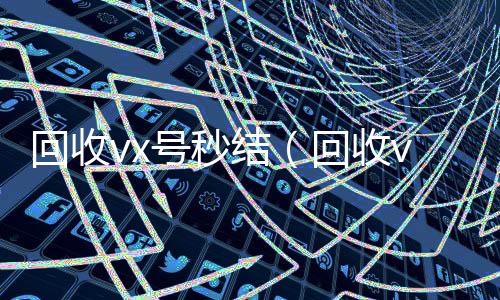 回收vx号秒24小时全天收购vx结（回收vx号的干嘛的）